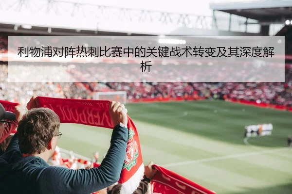 利物浦对阵热刺比赛中的关键战术转变及其深度解析